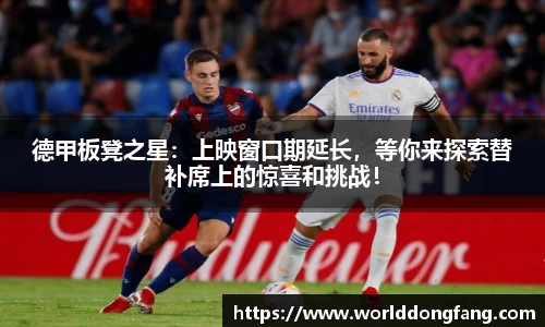 德甲板凳之星：上映窗口期延长，等你来探索替补席上的惊喜和挑战！