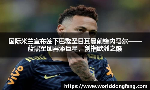 国际米兰宣布签下巴黎圣日耳曼前锋内马尔——蓝黑军团再添巨星，剑指欧洲之巅