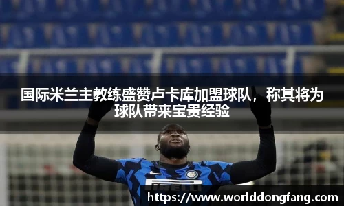 国际米兰主教练盛赞卢卡库加盟球队，称其将为球队带来宝贵经验