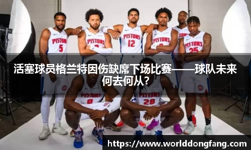 活塞球员格兰特因伤缺席下场比赛——球队未来何去何从？